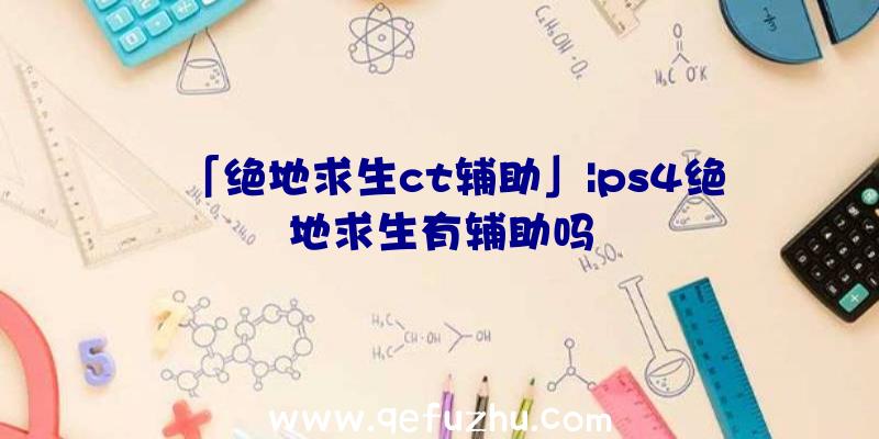 「绝地求生ct辅助」|ps4绝地求生有辅助吗